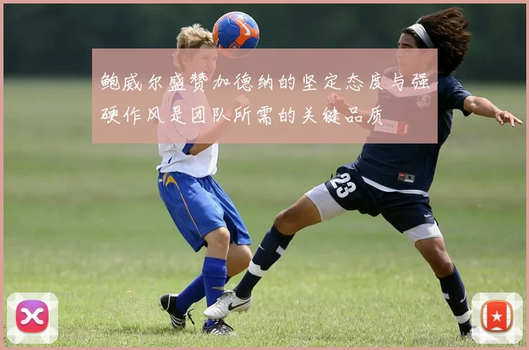 鲍威尔盛赞加德纳的坚定态度与强硬作风是团队所需的关键品质