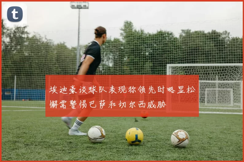 埃迪豪谈球队表现称领先时略显松懈需警惕巴萨和切尔西威胁