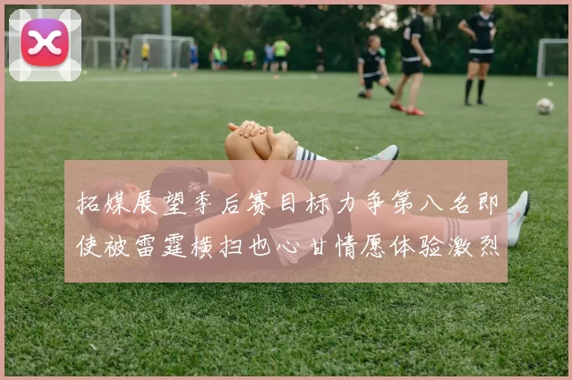 拓媒展望季后赛目标力争第八名即使被雷霆横扫也心甘情愿体验激烈竞争