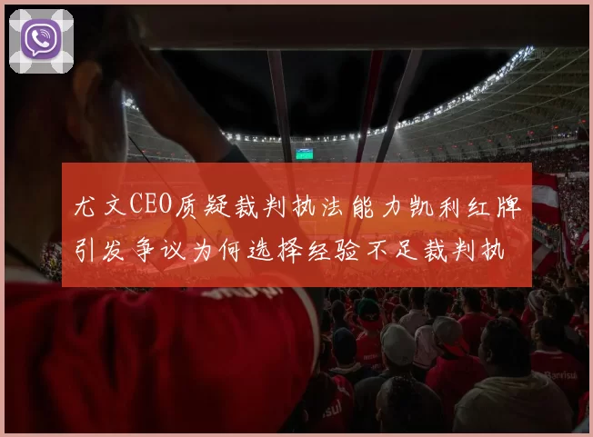 尤文CEO质疑裁判执法能力凯利红牌引发争议为何选择经验不足裁判执法欧冠比赛