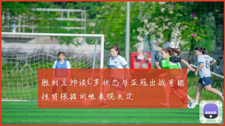胜利主帅谈C罗状态与亚冠出战可能性将根据训练表现决定