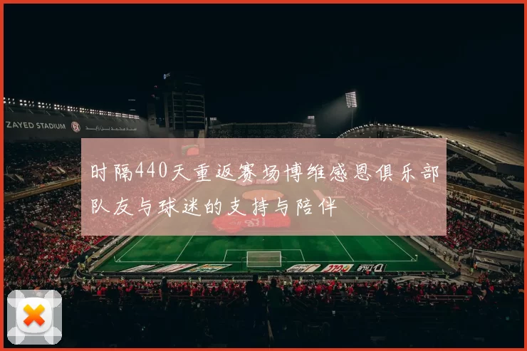 时隔440天重返赛场博维感恩俱乐部队友与球迷的支持与陪伴