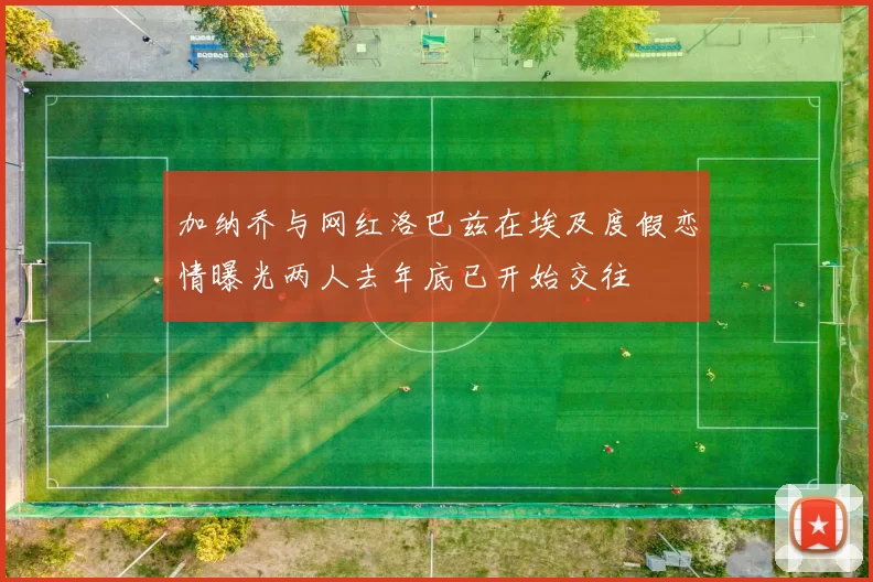 加纳乔与网红洛巴兹在埃及度假恋情曝光两人去年底已开始交往