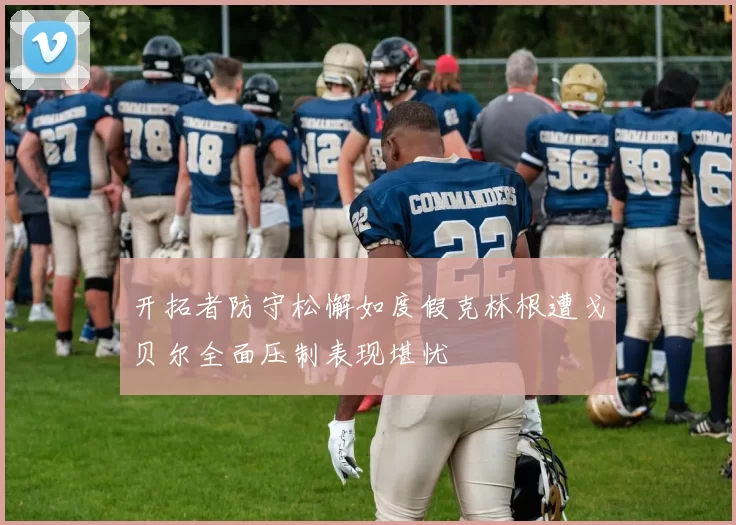 开拓者防守松懈如度假克林根遭戈贝尔全面压制表现堪忧