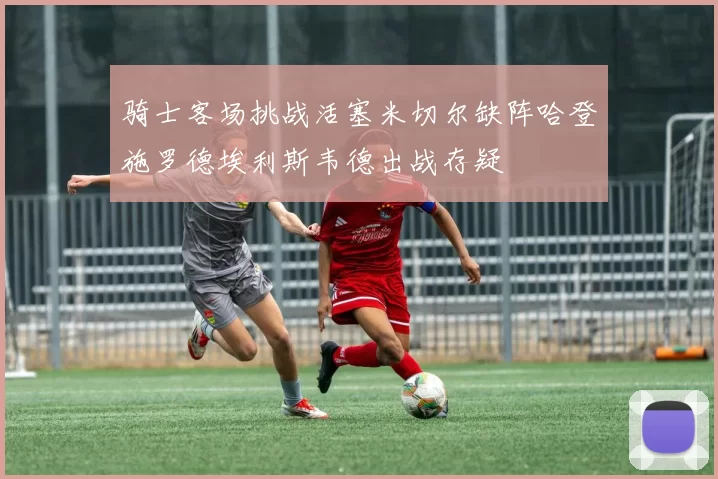 骑士客场挑战活塞米切尔缺阵哈登施罗德埃利斯韦德出战存疑