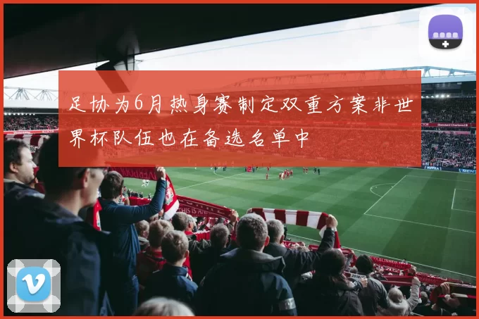 足协为6月热身赛制定双重方案非世界杯队伍也在备选名单中