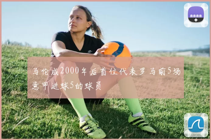 马伦成2000年后首位代表罗马前5场意甲进球5的球员