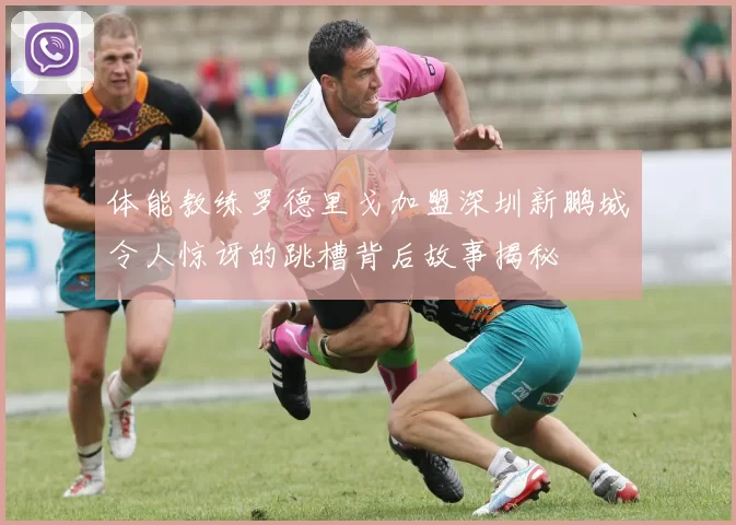体能教练罗德里戈加盟深圳新鹏城令人惊讶的跳槽背后故事揭秘