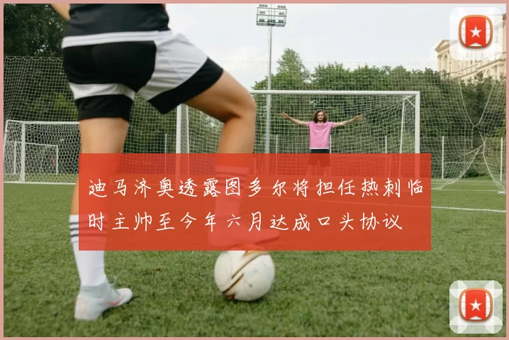 迪马济奥透露图多尔将担任热刺临时主帅至今年六月达成口头协议