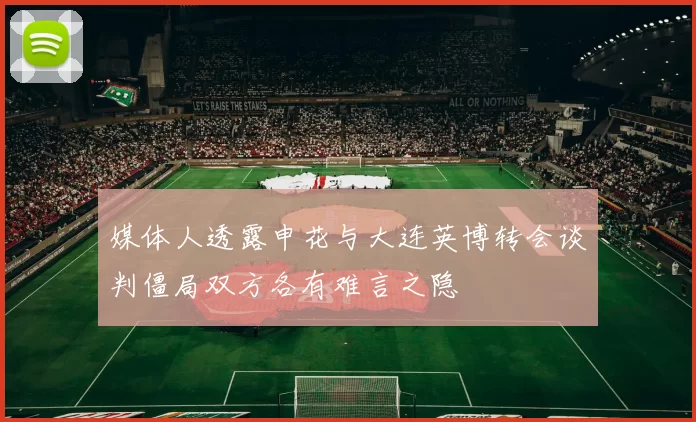 媒体人透露申花与大连英博转会谈判僵局双方各有难言之隐