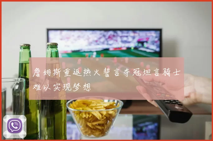 詹姆斯重返热火誓言夺冠坦言骑士难以实现梦想