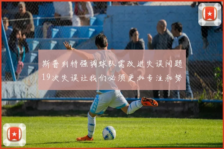 斯普利特强调球队需改进失误问题19次失误让我们必须更加专注和努力