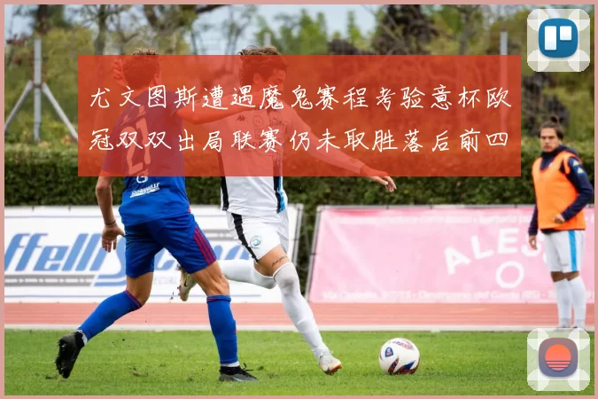 尤文图斯遭遇魔鬼赛程考验意杯欧冠双双出局联赛仍未取胜落后前四四分