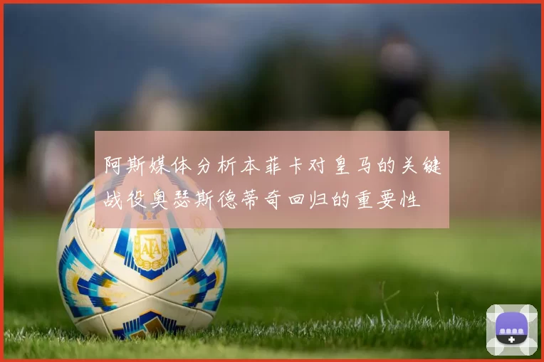 阿斯媒体分析本菲卡对皇马的关键战役奥瑟斯德蒂奇回归的重要性