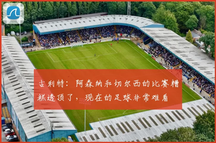 古利特：阿森纳和切尔西的比赛糟糕透顶了，现在的足球非常难看