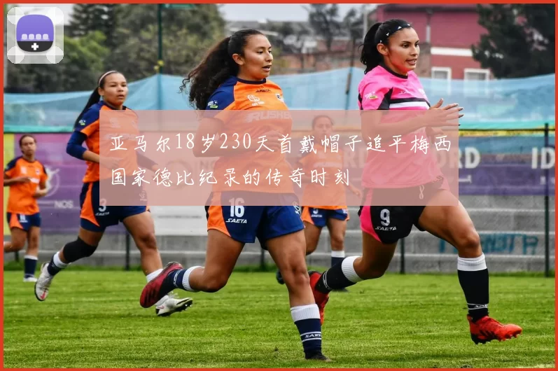 亚马尔18岁230天首戴帽子追平梅西国家德比纪录的传奇时刻