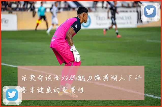 东契奇谈洛杉矶魅力强调湖人下半赛季健康的重要性