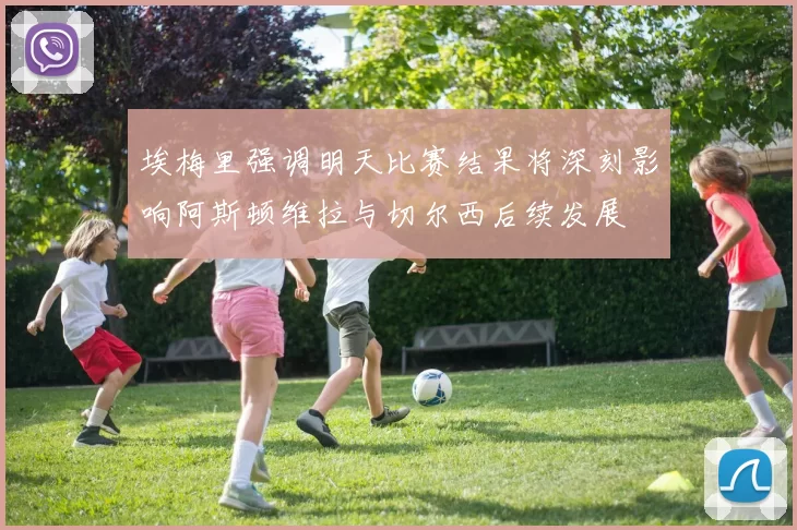 埃梅里强调明天比赛结果将深刻影响阿斯顿维拉与切尔西后续发展