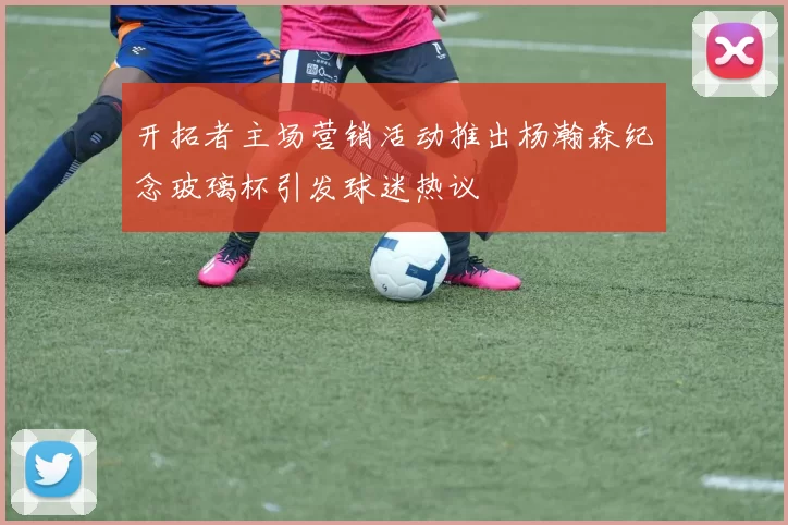 开拓者主场营销活动推出杨瀚森纪念玻璃杯引发球迷热议