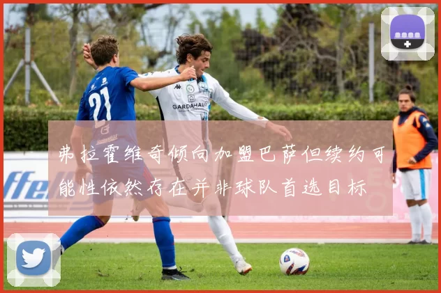 弗拉霍维奇倾向加盟巴萨但续约可能性依然存在并非球队首选目标