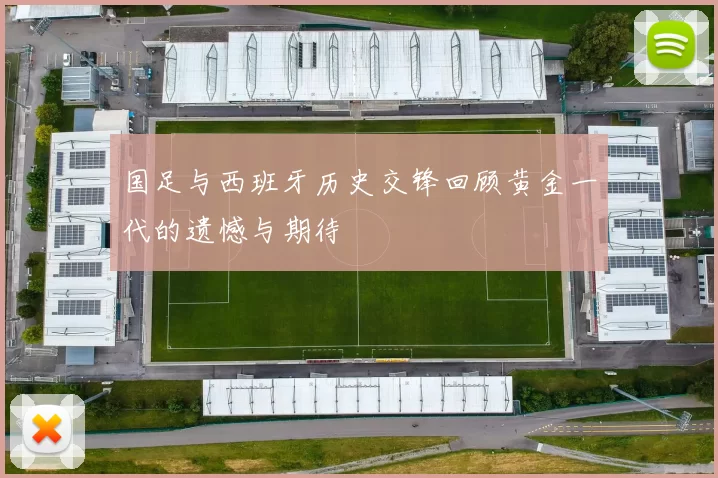 国足与西班牙历史交锋回顾黄金一代的遗憾与期待