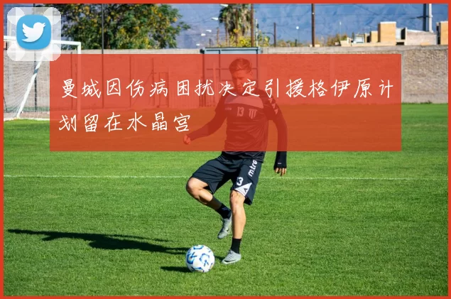 曼城因伤病困扰决定引援格伊原计划留在水晶宫