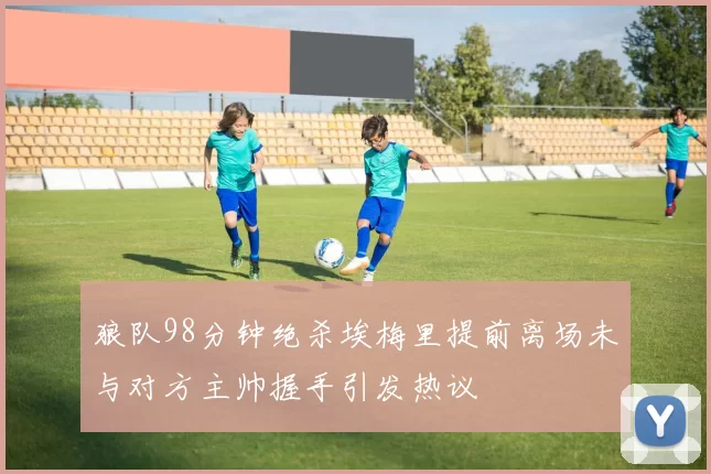 狼队98分钟绝杀埃梅里提前离场未与对方主帅握手引发热议
