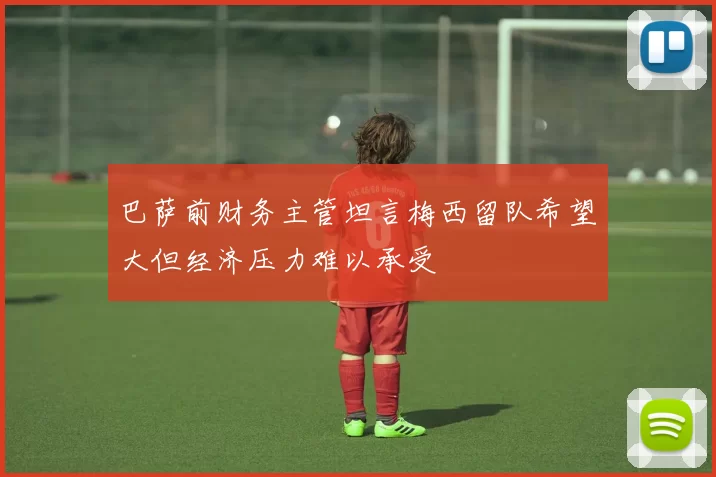 巴萨前财务主管坦言梅西留队希望大但经济压力难以承受