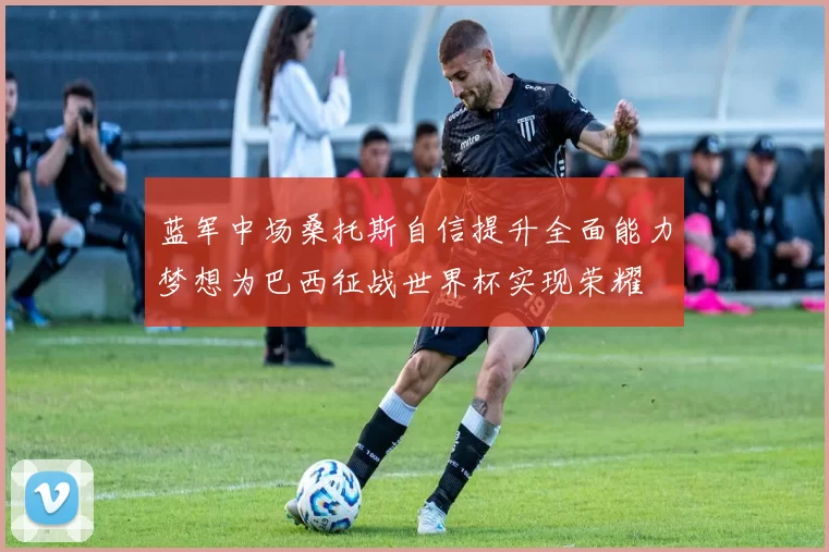 蓝军中场桑托斯自信提升全面能力梦想为巴西征战世界杯实现荣耀